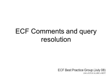 ECF Comments and query resolution ECF Best Practice Group (July 08) LMAs ECFUG & LMBCs BEFIT.