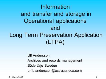 21 March 20071 Information and transfer and storage in Operational applications and Long Term Preservation Application (LTPA) Ulf Andersson Archives and.