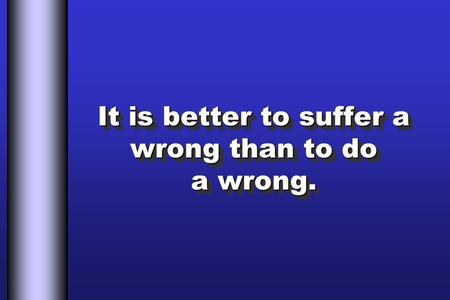 It is better to suffer a wrong than to do a wrong.