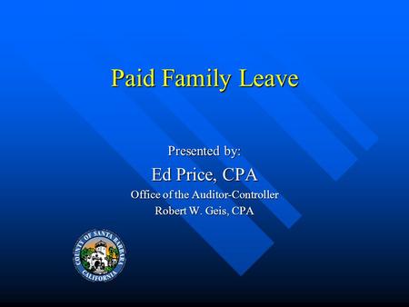 Paid Family Leave Presented by: Ed Price, CPA Office of the Auditor-Controller Robert W. Geis, CPA.