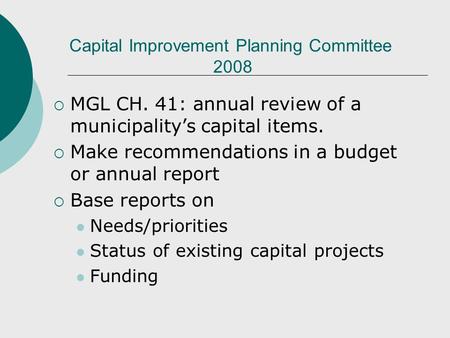 Capital Improvement Planning Committee 2008 MGL CH. 41: annual review of a municipalitys capital items. Make recommendations in a budget or annual report.