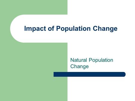 Impact of Population Change Natural Population Change.