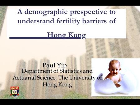 A demographic prespective to understand fertility barriers of Hong Kong Paul Yip Department of Statistics and Actuarial Science, The University of Hong.