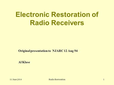 11 June 2014Radio Restoration1 Electronic Restoration of Radio Receivers Original presentation to NJARC 12 Aug 94 Al Klase.