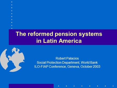 The reformed pension systems in Latin America Robert Palacios Social Protection Department, World Bank ILO-FIAP Conference, Geneva, October 2003.