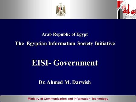Ministry of Communication and Information Technology Arab Republic of Egypt The Egyptian Information Society Initiative EISI- Government Dr. Ahmed M. Darwish.