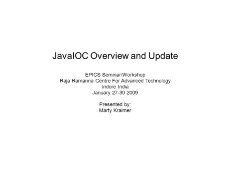 JavaIOC Overview and Update EPICS Seminar/Workshop Raja Ramanna Centre For Advanced Technology Indore India January 27-30 2009 Presented by: Marty Kraimer.