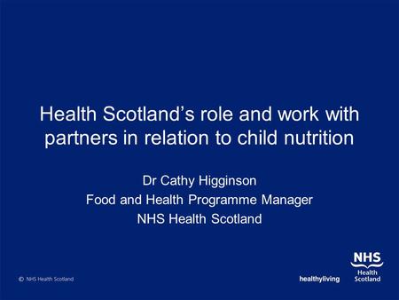 Health Scotlands role and work with partners in relation to child nutrition Dr Cathy Higginson Food and Health Programme Manager NHS Health Scotland.