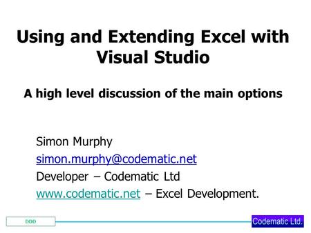 DDD Using and Extending Excel with Visual Studio A high level discussion of the main options Simon Murphy Developer – Codematic.