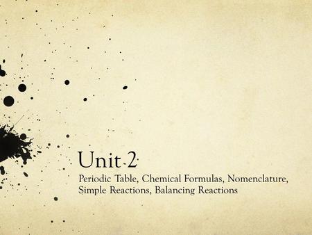 Unit 2 Periodic Table, Chemical Formulas, Nomenclature, Simple Reactions, Balancing Reactions.