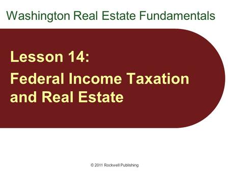 Washington Real Estate Fundamentals Lesson 14: Federal Income Taxation and Real Estate © 2011 Rockwell Publishing.