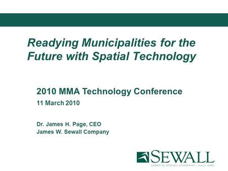 Readying Municipalities for the Future with Spatial Technology 2010 MMA Technology Conference 11 March 2010 Dr. James H. Page, CEO James W. Sewall Company.
