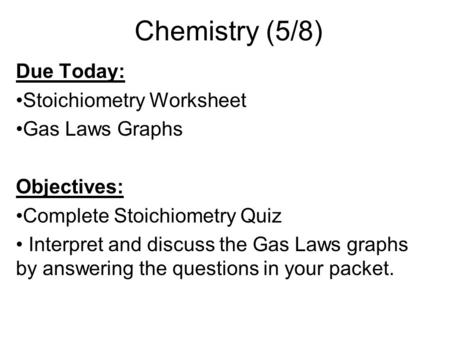 Chemistry (5/8) Due Today: Stoichiometry Worksheet Gas Laws Graphs