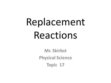 Replacement Reactions Mr. Skirbst Physical Science Topic 17.
