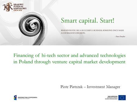 Financing of hi-tech sector and advanced technologies in Poland through venture capital market development Piotr Pietrzak – Investment Manager.