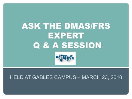 ASK THE DMAS/FRS EXPERT Q & A SESSION HELD AT GABLES CAMPUS – MARCH 23, 2010.