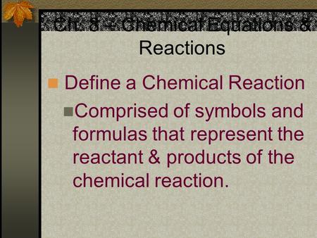 Ch. 8 – Chemical Equations & Reactions Define a Chemical Reaction Comprised of symbols and formulas that represent the reactant & products of the chemical.