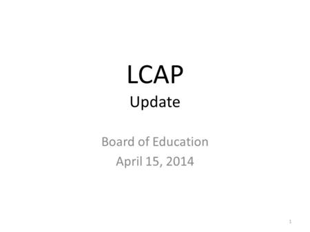 LCAP Update Board of Education April 15, 2014 1. Tell the Story When identifying needs, goals, and related outcomes, it is important to think about what.