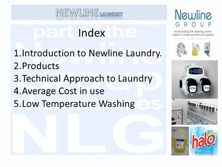 Index 1.Introduction to Newline Laundry. 2.Products 3.Technical Approach to Laundry 4.Average Cost in use 5.Low Temperature Washing.