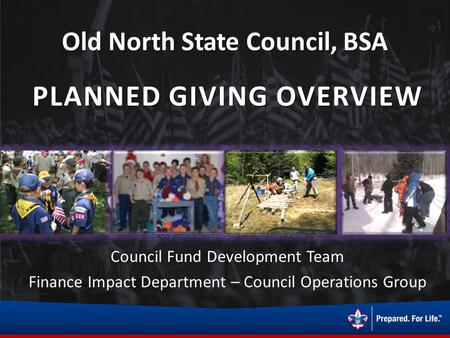 Old North State Council, BSA PLANNED GIVING OVERVIEW Boy Scouts of America Council Fund Development Team Finance Impact Department – Council Operations.