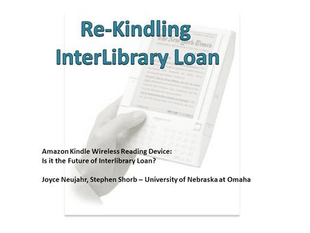 Amazon Kindle Wireless Reading Device: Is it the Future of Interlibrary Loan? Joyce Neujahr, Stephen Shorb – University of Nebraska at Omaha.