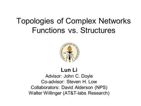 Topologies of Complex Networks Functions vs. Structures Lun Li Advisor: John C. Doyle Co-advisor: Steven H. Low Collaborators: David Alderson (NPS) Walter.