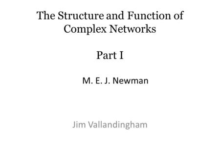 The Structure and Function of Complex Networks Part I Jim Vallandingham M. E. J. Newman.