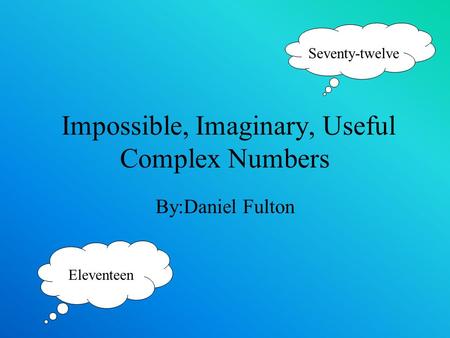 Impossible, Imaginary, Useful Complex Numbers By:Daniel Fulton Eleventeen Seventy-twelve.