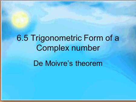 6.5 Trigonometric Form of a Complex number De Moivres theorem.
