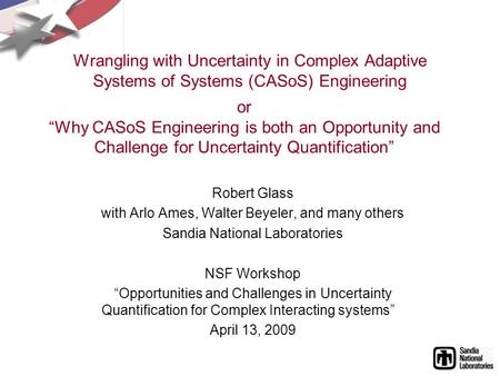 Wrangling with Uncertainty in Complex Adaptive Systems of Systems (CASoS) Engineering Robert Glass with Arlo Ames, Walter Beyeler, and many others Sandia.