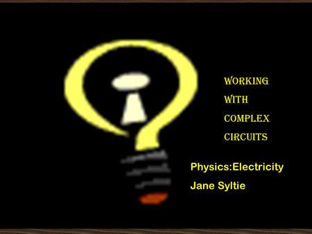 Working with Complex Circuits WORKING WITH COMPLEX CIRCUITS Physics:Electricity Jane Syltie.