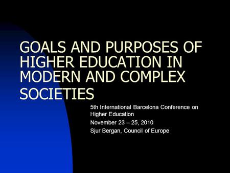 GOALS AND PURPOSES OF HIGHER EDUCATION IN MODERN AND COMPLEX SOCIETIES 5th International Barcelona Conference on Higher Education November 23 – 25, 2010.