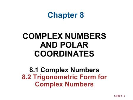 Slide 6-1 COMPLEX NUMBERS AND POLAR COORDINATES 8.1 Complex Numbers 8.2 Trigonometric Form for Complex Numbers Chapter 8.
