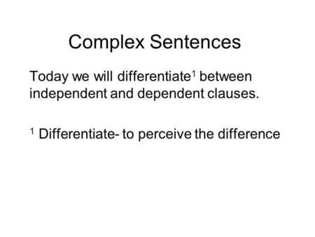 Complex Sentences Today we will differentiate1 between independent and dependent clauses. 1 Differentiate- to perceive the difference.