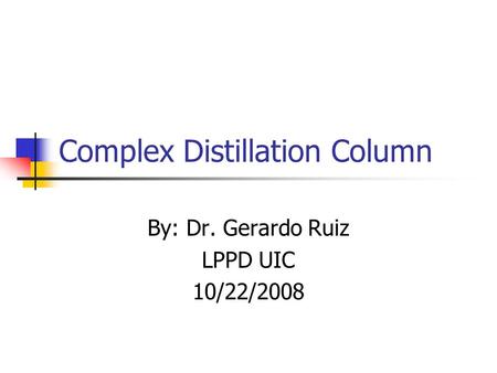 Complex Distillation Column By: Dr. Gerardo Ruiz LPPD UIC 10/22/2008.