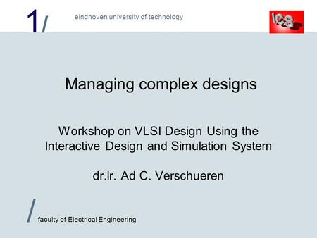 1/1/ / faculty of Electrical Engineering eindhoven university of technology Managing complex designs Workshop on VLSI Design Using the Interactive Design.