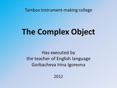 Tambov Instrument-making college The Complex Object Has executed by the teacher of English language Gorbacheva Irina Igorevna 2012.