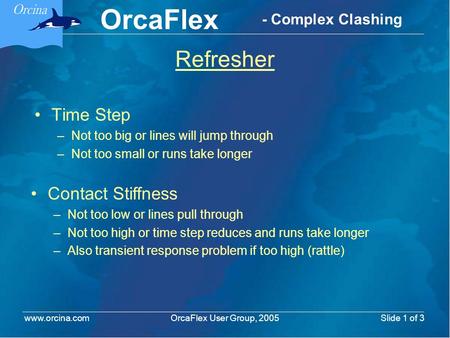 OrcaFlex OrcaFlex User Group, 2005 www.orcina.com Slide 1 of 3 - Complex Clashing Refresher Time Step –Not too big or lines will jump through –Not too.