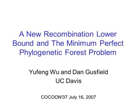 A New Recombination Lower Bound and The Minimum Perfect Phylogenetic Forest Problem Yufeng Wu and Dan Gusfield UC Davis COCOON07 July 16, 2007.