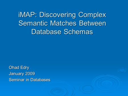 IMAP: Discovering Complex Semantic Matches Between Database Schemas Ohad Edry January 2009 Seminar in Databases.