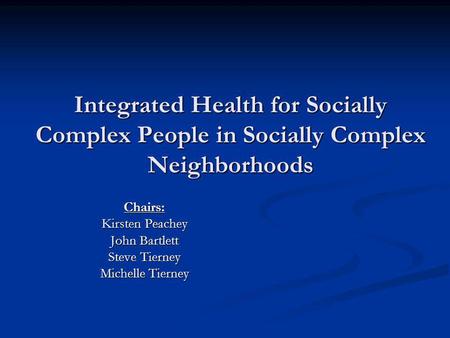 Integrated Health for Socially Complex People in Socially Complex Neighborhoods Chairs: Kirsten Peachey John Bartlett Steve Tierney Michelle Tierney.