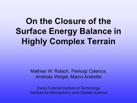 On the Closure of the Surface Energy Balance in Highly Complex Terrain Mathias W. Rotach, Pierluigi Calanca, Andreas Weigel, Marco Andretta Swiss Federal.
