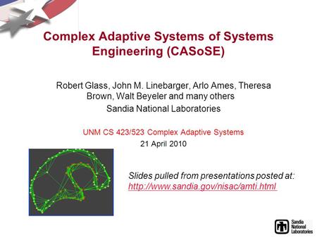 Complex Adaptive Systems of Systems Engineering (CASoSE) Robert Glass, John M. Linebarger, Arlo Ames, Theresa Brown, Walt Beyeler and many others Sandia.