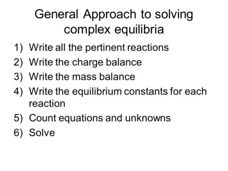 General Approach to solving complex equilibria 1)Write all the pertinent reactions 2)Write the charge balance 3)Write the mass balance 4)Write the equilibrium.