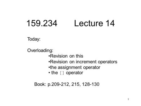 1 159.234 Lecture 14 Today: Overloading: Revision on this Revision on increment operators the assignment operator the [] operator Book: p.209-212, 215,