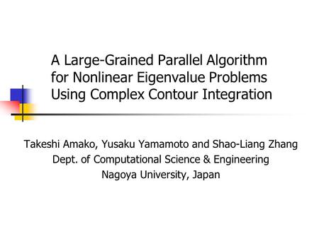 A Large-Grained Parallel Algorithm for Nonlinear Eigenvalue Problems Using Complex Contour Integration Takeshi Amako, Yusaku Yamamoto and Shao-Liang Zhang.