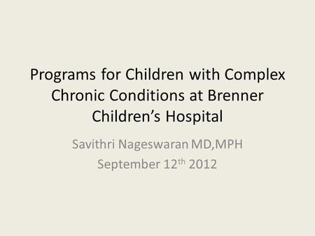Programs for Children with Complex Chronic Conditions at Brenner Childrens Hospital Savithri Nageswaran MD,MPH September 12 th 2012.