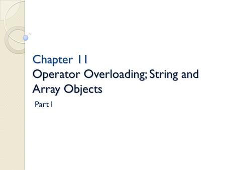 Chapter 11 Operator Overloading; String and Array Objects Chapter 11 Operator Overloading; String and Array Objects Part I.