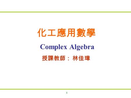 化工應用數學 Complex Algebra 授課教師： 林佳璋.