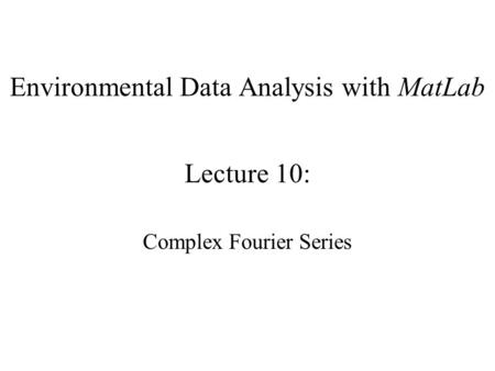 Environmental Data Analysis with MatLab Lecture 10: Complex Fourier Series.
